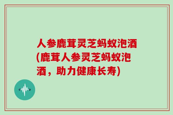 人参鹿茸灵芝蚂蚁泡酒(鹿茸人参灵芝蚂蚁泡酒,助力健康长寿)