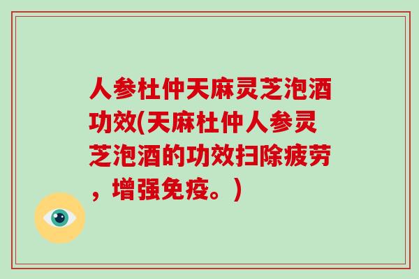 人参杜仲天麻灵芝泡酒功效(天麻杜仲人参灵芝泡酒的功效扫除疲劳,增强免疫。)