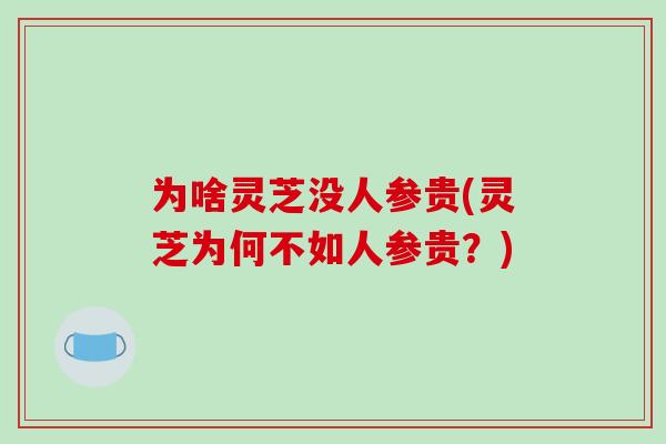 为啥灵芝没人参贵(灵芝为何不如人参贵？)