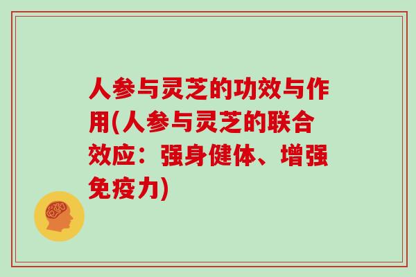 人参与灵芝的功效与作用(人参与灵芝的联合效应:强身健体、增强免疫力)