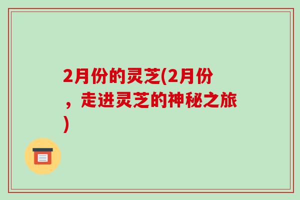 2月份的灵芝(2月份，走进灵芝的神秘之旅)