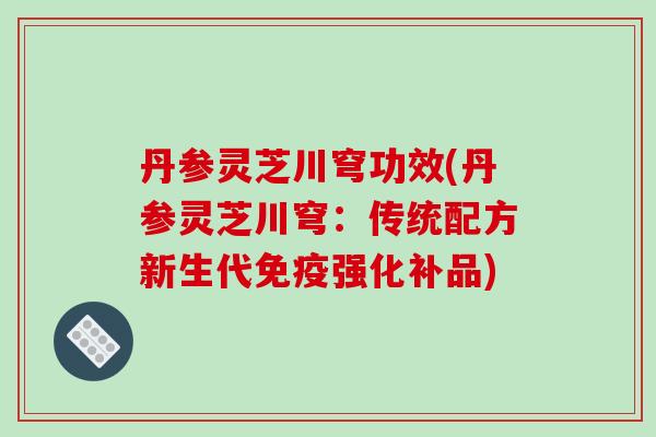 丹参灵芝川穹功效(丹参灵芝川穹:传统配方新生代免疫强化补品)