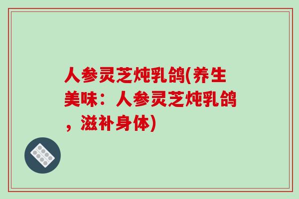 人参灵芝炖乳鸽(养生美味:人参灵芝炖乳鸽,滋补身体)
