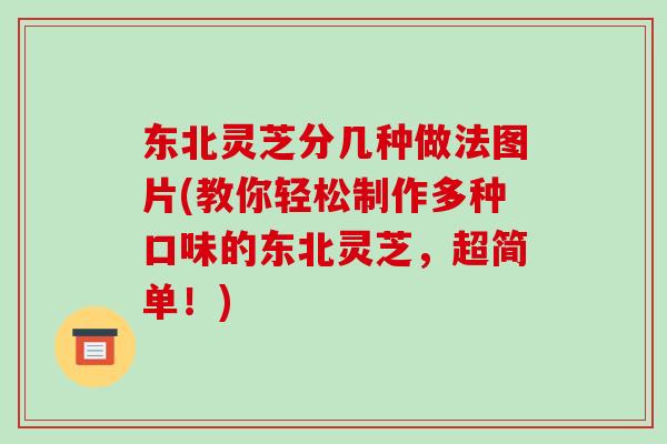 东北灵芝分几种做法图片(教你轻松制作多种口味的东北灵芝，超简单！)