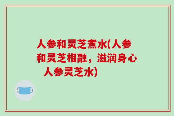 人参和灵芝煮水(人参和灵芝相融,滋润身心 人参灵芝水)