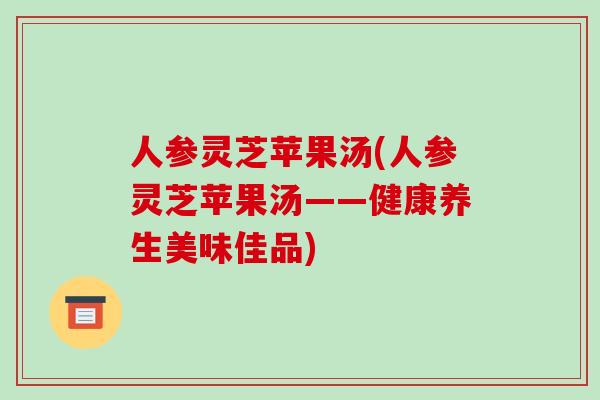 人参灵芝苹果汤(人参灵芝苹果汤——健康养生美味佳品)