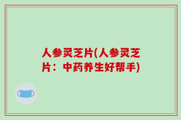 人参灵芝片(人参灵芝片:中药养生好帮手)