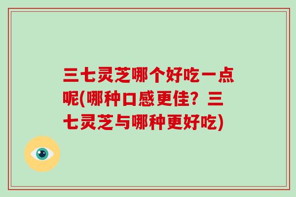 三七灵芝哪个好吃一点呢(哪种口感更佳？三七灵芝与哪种更好吃)