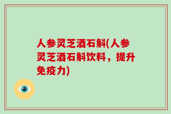 人参灵芝酒石斛(人参灵芝酒石斛饮料,提升免疫力)