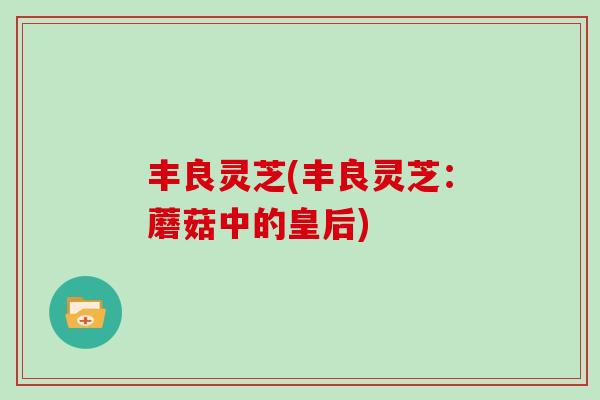 丰良灵芝(丰良灵芝：蘑菇中的皇后)