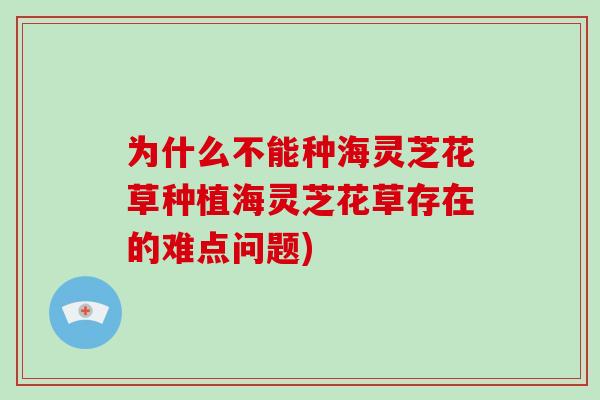 为什么不能种海灵芝花草种植海灵芝花草存在的难点问题)