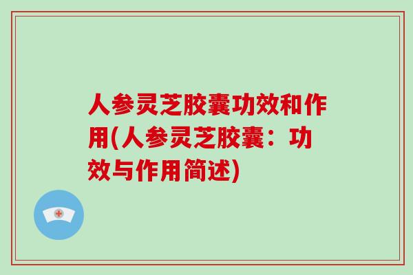 人参灵芝胶囊功效和作用(人参灵芝胶囊:功效与作用简述)