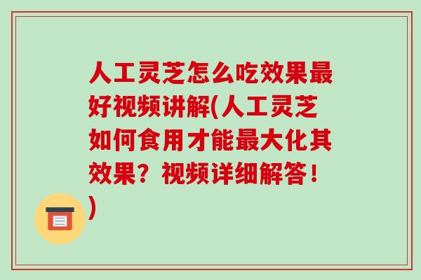 人工灵芝怎么吃效果最好视频讲解(人工灵芝如何食用才能最大化其效果？视频详细解答！)