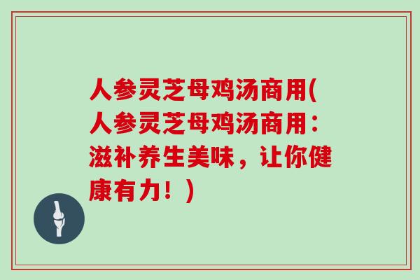 人参灵芝母鸡汤商用(人参灵芝母鸡汤商用:滋补养生美味,让你健康有力!)