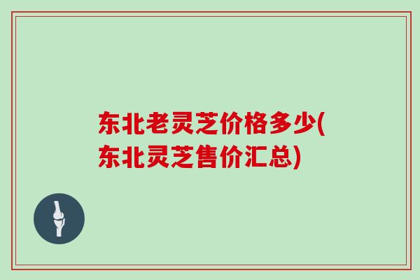 东北老灵芝价格多少(东北灵芝售价汇总)