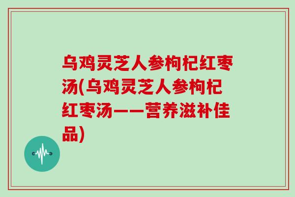 乌鸡灵芝人参枸杞红枣汤(乌鸡灵芝人参枸杞红枣汤——营养滋补佳品)