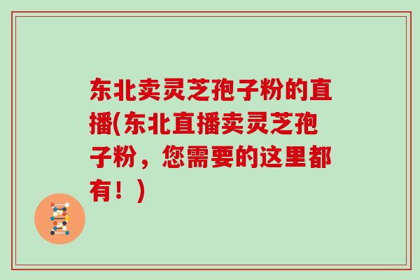 东北卖灵芝孢子粉的直播(东北直播卖灵芝孢子粉,您需要的这里都有!)