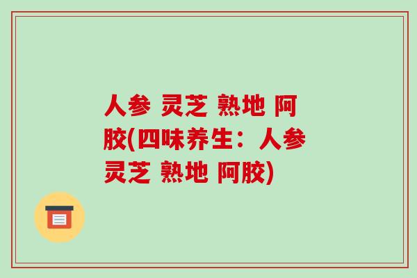 人参 灵芝 熟地 阿胶(四味养生:人参 灵芝 熟地 阿胶)