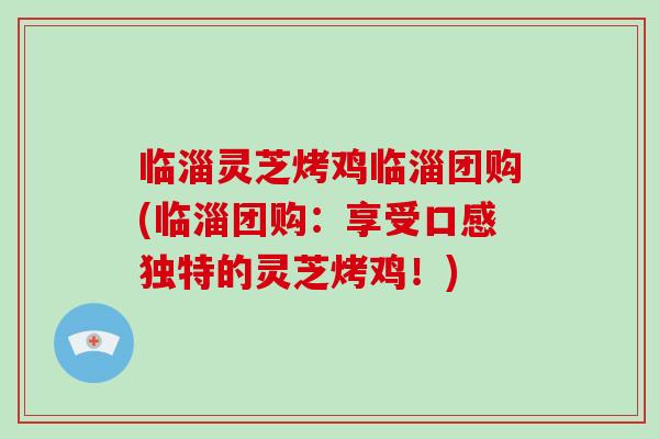 临淄灵芝烤鸡临淄团购(临淄团购：享受口感独特的灵芝烤鸡！)
