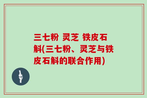三七粉 灵芝 铁皮石斛(三七粉、灵芝与铁皮石斛的联合作用)