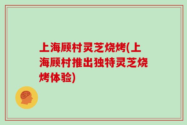 上海顾村灵芝烧烤(上海顾村推出独特灵芝烧烤体验)