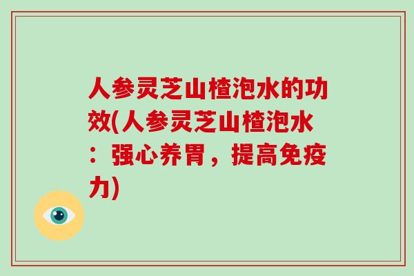 人参灵芝山楂泡水的功效(人参灵芝山楂泡水:强心养胃,提高免疫力)