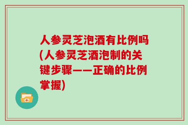 人参灵芝泡酒有比例吗(人参灵芝酒泡制的关键步骤——正确的比例掌握)