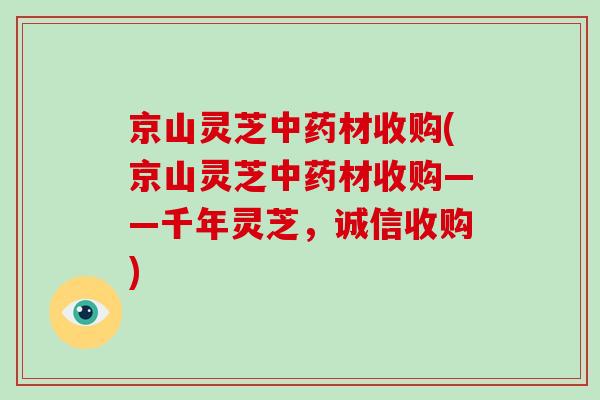 京山灵芝中药材收购(京山灵芝中药材收购——千年灵芝,诚信收购)