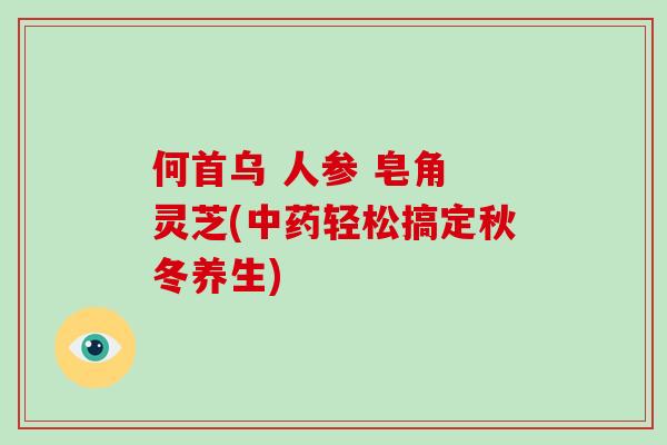 何首乌 人参 皂角 灵芝(中药轻松搞定秋冬养生)