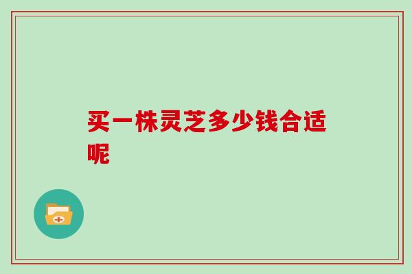 买一株灵芝多少钱合适呢