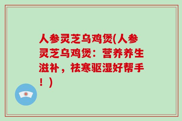 人参灵芝乌鸡煲(人参灵芝乌鸡煲:营养养生滋补,祛寒驱湿好帮手!)