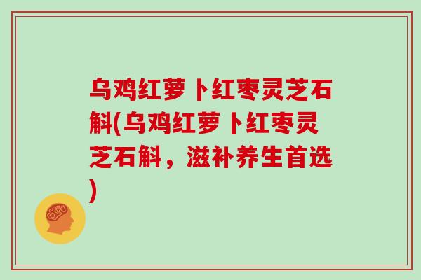 乌鸡红萝卜红枣灵芝石斛(乌鸡红萝卜红枣灵芝石斛,滋补养生首选)
