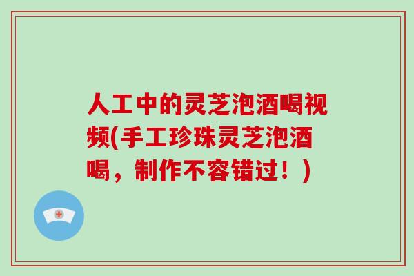 人工中的灵芝泡酒喝视频(手工珍珠灵芝泡酒喝，制作不容错过！)