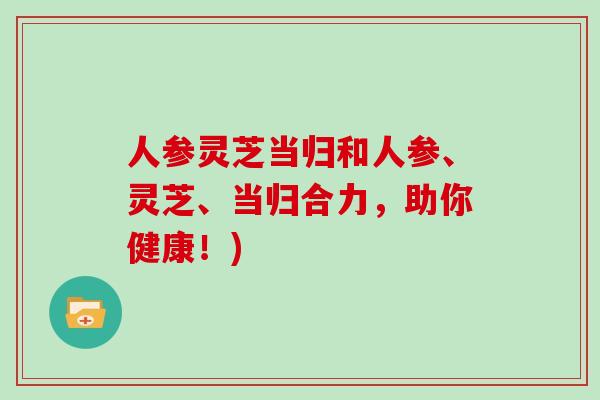 人参灵芝当归和人参、灵芝、当归合力,助你健康!)