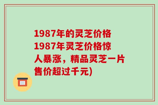 1987年的灵芝价格1987年灵芝价格惊人暴涨,精品灵芝一片售价超过千元)