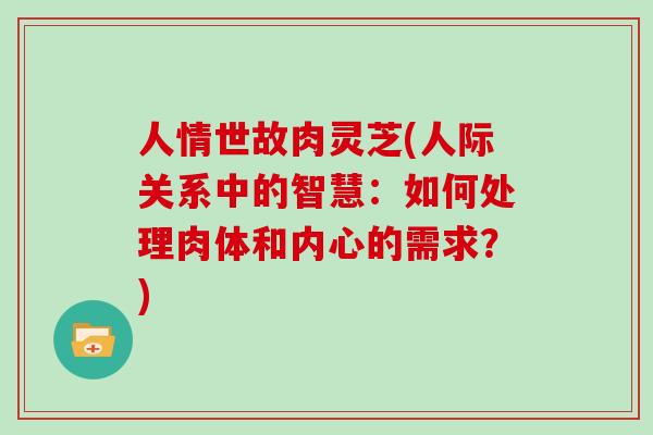 人情世故肉灵芝(人际关系中的智慧:如何处理肉体和内心的需求?)