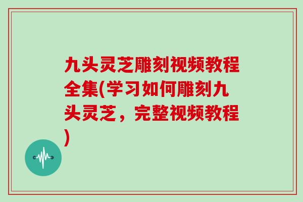 九头灵芝雕刻视频教程全集(学习如何雕刻九头灵芝,完整视频教程)