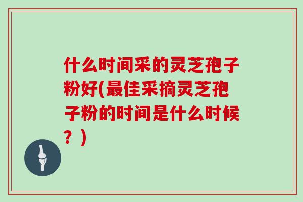 什么时间采的灵芝孢子粉好(最佳采摘灵芝孢子粉的时间是什么时候?)