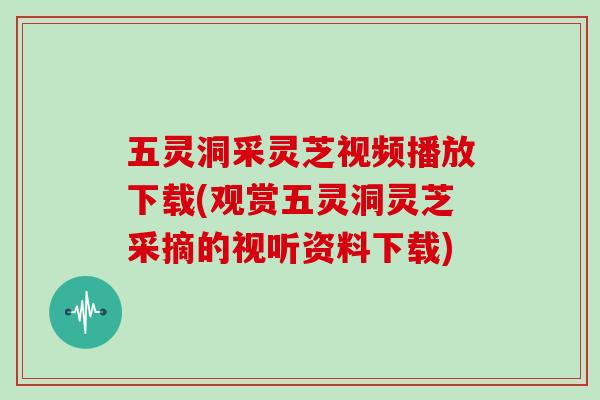 五灵洞采灵芝视频播放下载(观赏五灵洞灵芝采摘的视听资料下载)
