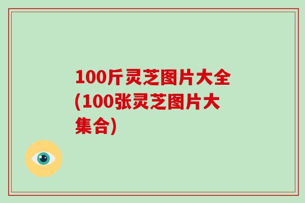 100斤灵芝图片大全(100张灵芝图片大集合)