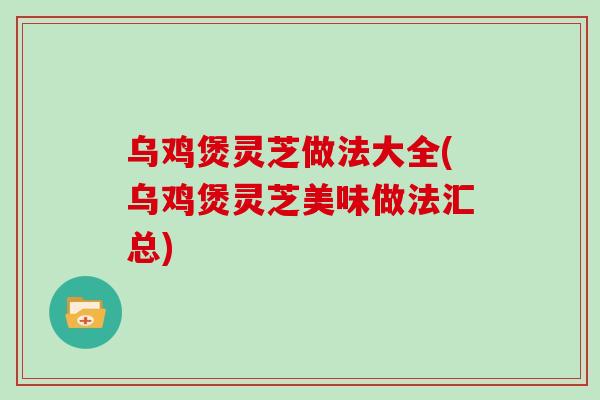 乌鸡煲灵芝做法大全(乌鸡煲灵芝美味做法汇总)