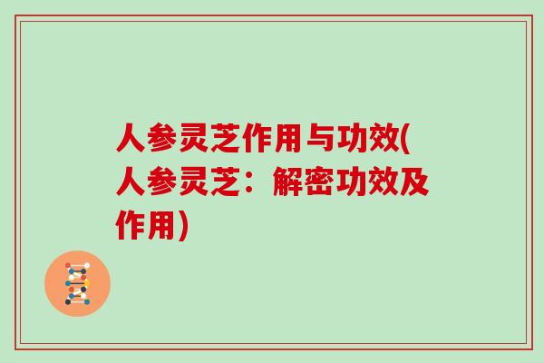 人参灵芝作用与功效(人参灵芝：解密功效及作用)