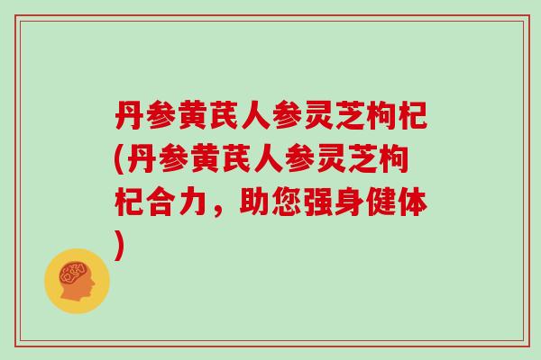 丹参黄芪人参灵芝枸杞(丹参黄芪人参灵芝枸杞合力,助您强身健体)