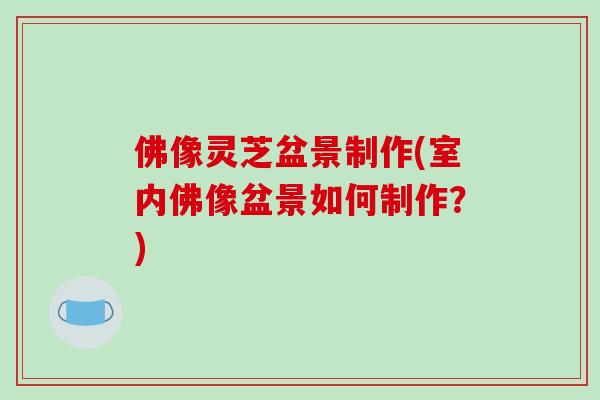 佛像灵芝盆景制作(室内佛像盆景如何制作？)