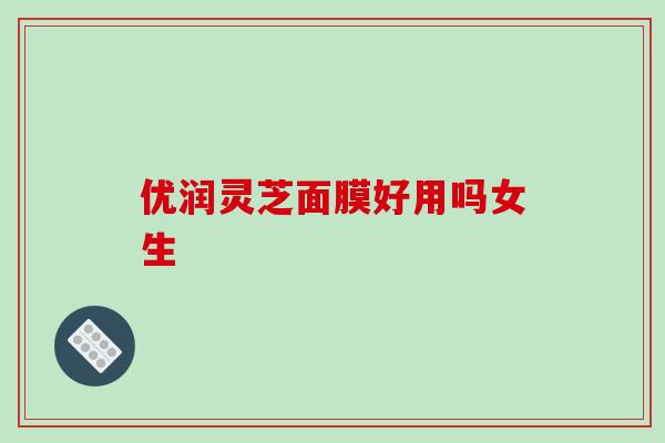 优润灵芝面膜好用吗女生