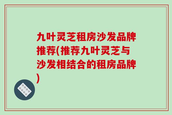 九叶灵芝租房沙发品牌推荐(推荐九叶灵芝与沙发相结合的租房品牌)