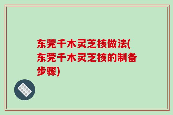 东莞千木灵芝核做法(东莞千木灵芝核的制备步骤)