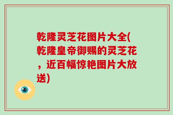 乾隆灵芝花图片大全(乾隆皇帝御赐的灵芝花,近百幅惊艳图片大放送)