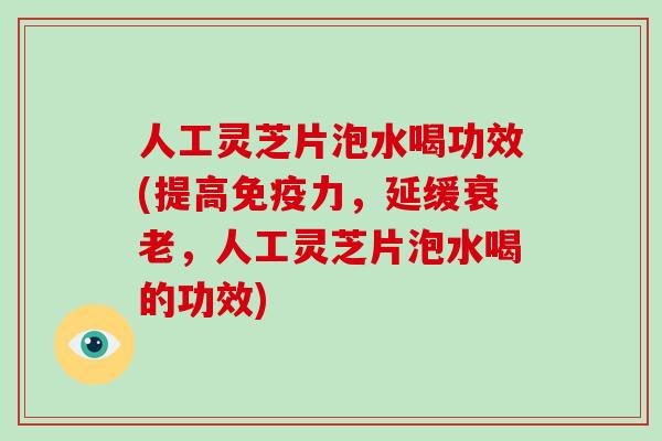 人工灵芝片泡水喝功效(提高免疫力，延缓衰老，人工灵芝片泡水喝的功效)