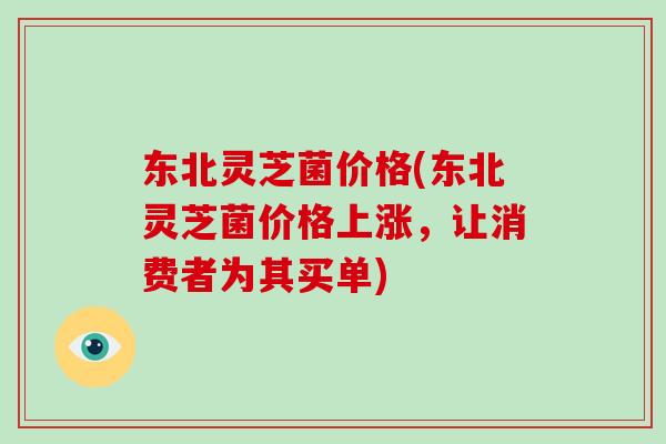 东北灵芝菌价格(东北灵芝菌价格上涨,让消费者为其买单)